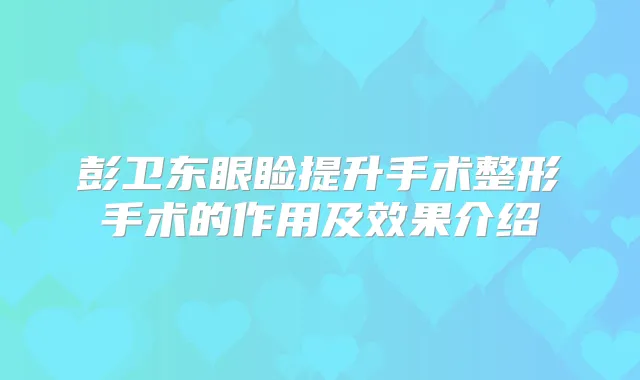 彭卫东眼睑提升手术整形手术的作用及效果介绍