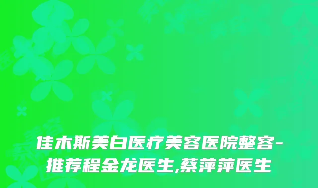 佳木斯美白医疗美容医院整容-推荐程金龙医生,蔡萍萍医生