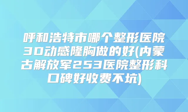 呼和浩特市哪个整形医院3D动感隆胸做的好(内蒙古解放军253医院整形科口碑好收费不坑)