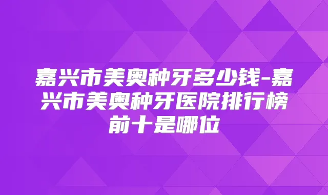 嘉兴市美奥种牙多少钱-嘉兴市美奥种牙医院排行榜前十是哪位