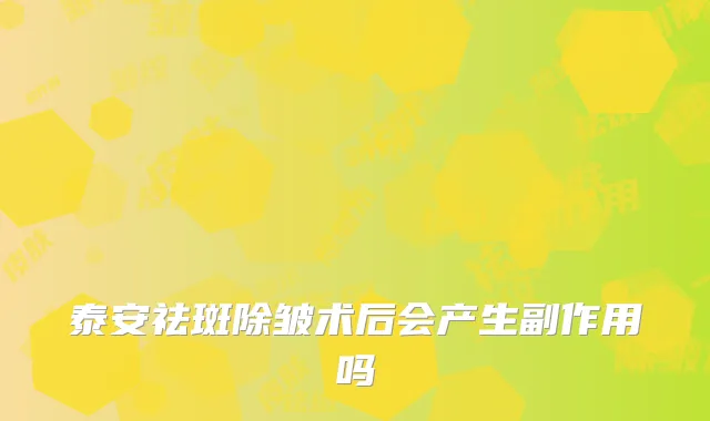 泰安祛斑除皱术后会产生副作用吗