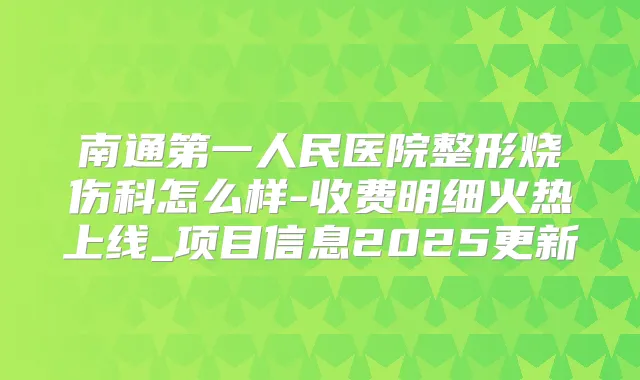 南通第一人民医院整形烧伤科怎么样-收费明细火热上线_项目信息2025更新