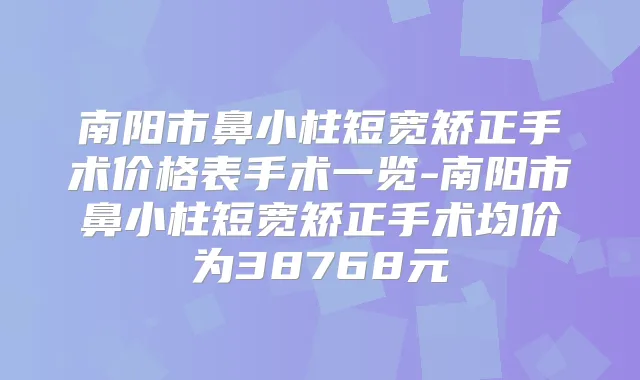 南阳市鼻小柱短宽矫正手术价格表手术一览-南阳市鼻小柱短宽矫正手术均价为38768元