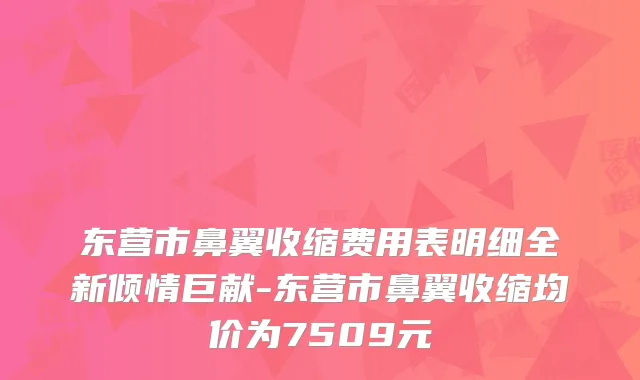东营市鼻翼收缩费用表明细全新倾情巨献-东营市鼻翼收缩均价为7509元