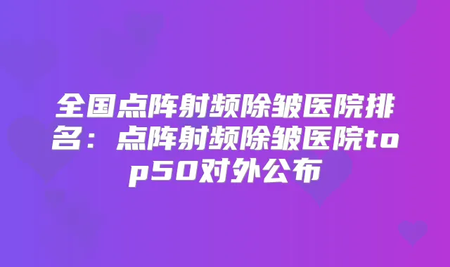 全国点阵射频除皱医院排名:点阵射频除皱医院top50对外公布