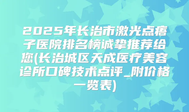 2025年长治市激光点痦子医院排名榜诚挚推荐给您(长治城区天成医疗美容诊所口碑技术点评_附价格一览表)