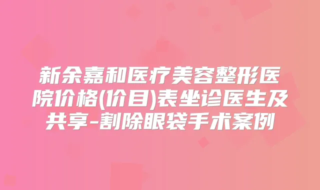 新余嘉和医疗美容整形医院价格(价目)表坐诊医生及共享-割除眼袋手术案例