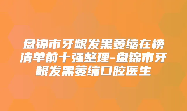 盘锦市牙龈发黑萎缩在榜清单前十强整理-盘锦市牙龈发黑萎缩口腔医生