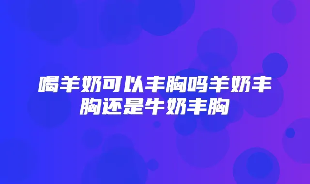 喝羊奶可以丰胸吗羊奶丰胸还是牛奶丰胸