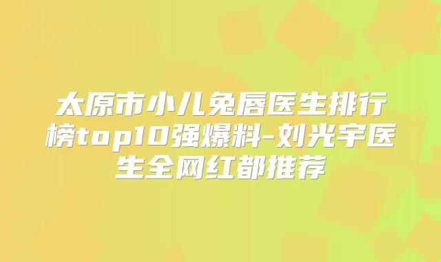 太原市小儿兔唇医生排行榜top10强爆料-刘光宇医生全网红都推荐