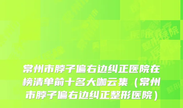 常州市脖子偏右边纠正医院在榜清单前十名大咖云集（常州市脖子偏右边纠正整形医院）