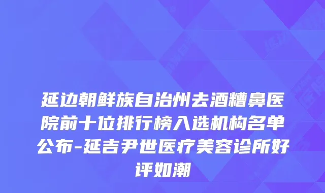 延边朝鲜族自治州去酒糟鼻医院前十位排行榜入选机构名单公布-延吉尹世医疗美容诊所好评如潮
