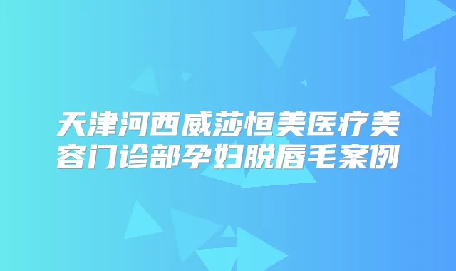 天津河西威莎恒美医疗美容门诊部孕妇脱唇毛案例
