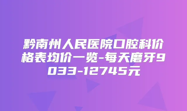 黔南州人民医院口腔科价格表均价一览-每天磨牙9033-12745元