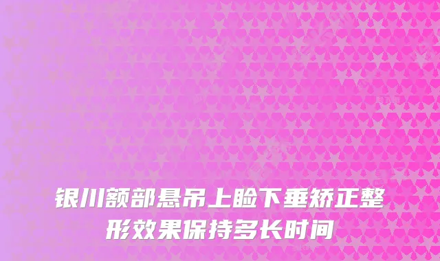 银川额部悬吊上睑下垂矫正整形效果保持多长时间