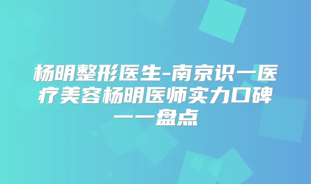 杨明整形医生-南京识一医疗美容杨明医师实力口碑一一盘点