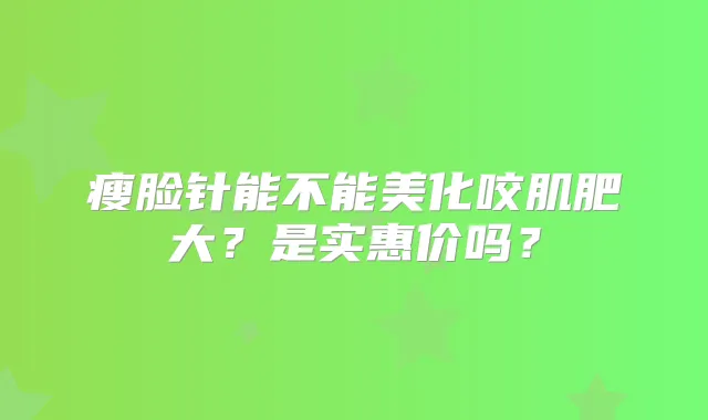 瘦脸针能不能美化咬肌肥大?是实惠价吗?