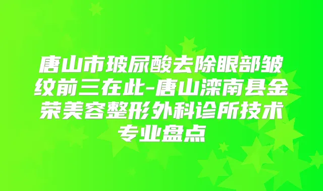 唐山市玻尿酸去除眼部皱纹前三在此-唐山滦南县金荣美容整形外科诊所技术专业盘点