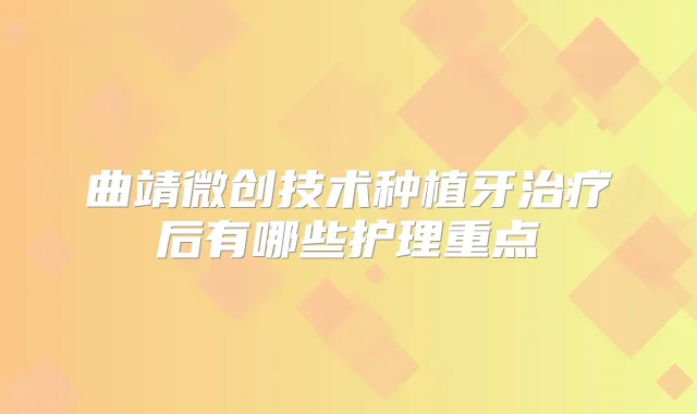 曲靖微创技术种植牙后有哪些护理重点