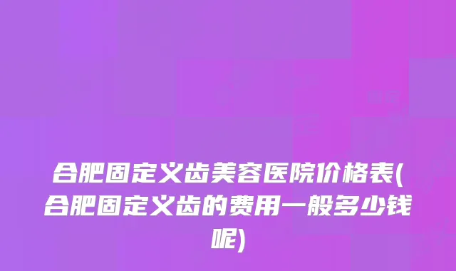 合肥固定义齿美容医院价格表(合肥固定义齿的费用一般多少钱呢)