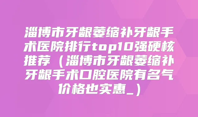淄博市牙龈萎缩补牙龈手术医院排行top10强硬核推荐（淄博市牙龈萎缩补牙龈手术口腔医院有名气价格也实惠_）