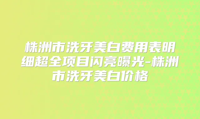 株洲市洗牙美白费用表明细超全项目闪亮曝光-株洲市洗牙美白价格