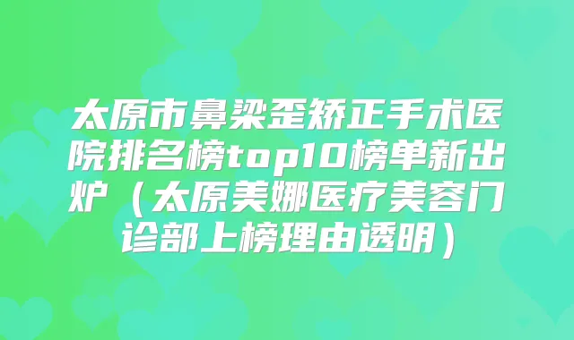太原市鼻梁歪矫正手术医院排名榜top10榜单新出炉(太原美娜医疗美容门诊部上榜理由透明)