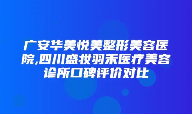 广安华美悦美整形美容医院,四川盛妆羽禾医疗美容诊所口碑评价对比