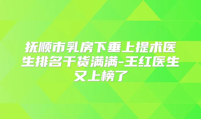 抚顺市乳房下垂上提术医生排名干货满满-王红医生又上榜了