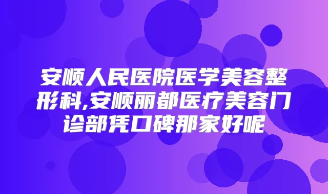 安顺人民医院医学美容整形科,安顺丽都医疗美容门诊部凭口碑那家好呢