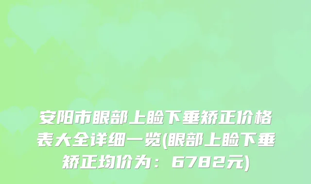 安阳市眼部上睑下垂矫正价格表大全详细一览(眼部上睑下垂矫正均价为：6782元)