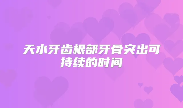 天水牙齿根部牙骨突出可持续的时间
