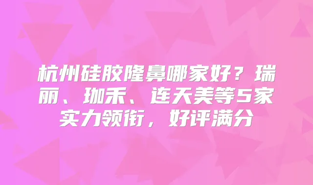 杭州硅胶隆鼻哪家好?瑞丽、珈禾、连天美等5家实力领衔,好评满分