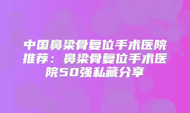 中国鼻梁骨复位手术医院推荐:鼻梁骨复位手术医院50强私藏分享