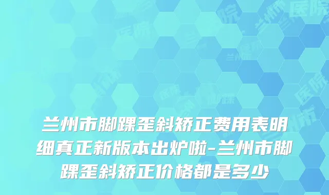 兰州市脚踝歪斜矫正费用表明细真正新版本出炉啦-兰州市脚踝歪斜矫正价格都是多少