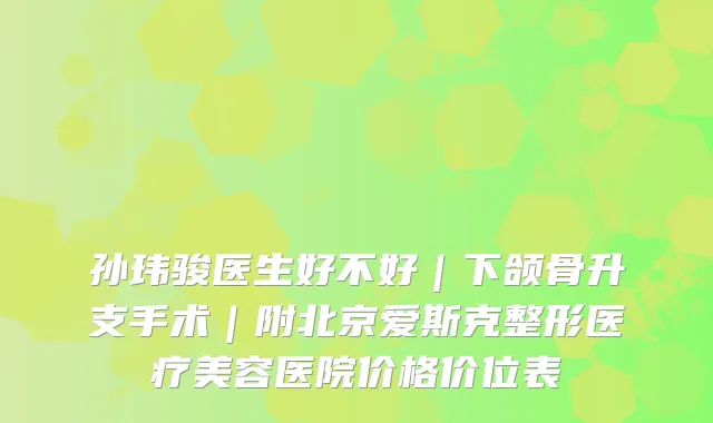 孙玮骏医生好不好|下颌骨升支手术|附北京爱斯克整形医疗美容医院价格价位表