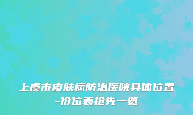 上虞市皮肤病防治医院具体位置-价位表抢先一览