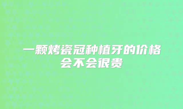 一颗烤瓷冠种植牙的价格会不会很贵