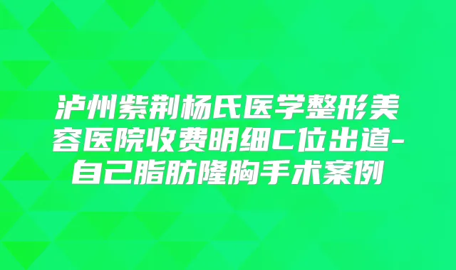 title="泸州紫荆杨氏医学整形美容医院收费明细C位出道-自己脂肪隆胸手术案例"