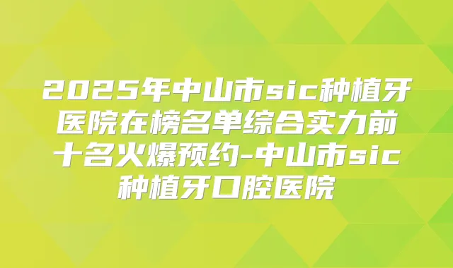 2025年中山市sic种植牙医院在榜名单综合实力前十名火爆预约-中山市sic种植牙口腔医院