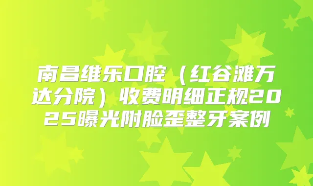 南昌维乐口腔(红谷滩万达分院)收费明细正规2025曝光附脸歪整牙案例