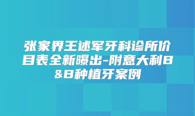 张家界王述军牙科诊所价目表全新曝出-附意大利B&B种植牙案例