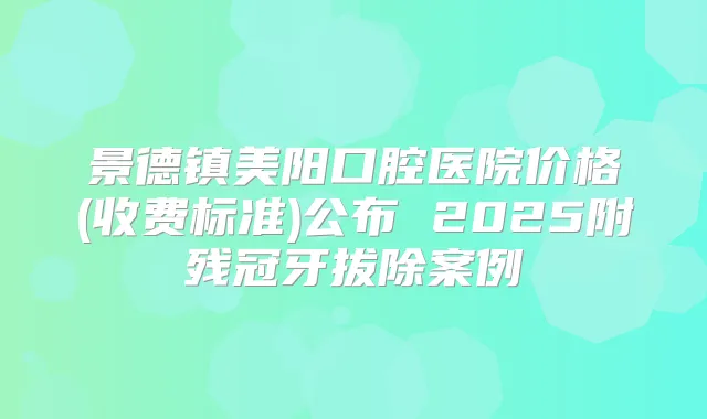 景德镇美阳口腔医院价格(收费标准)公布 2025附残冠牙拔除案例