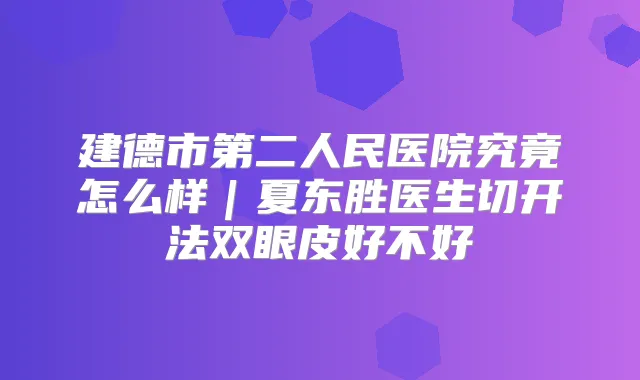 建德市第二人民医院究竟怎么样｜夏东胜医生切开法双眼皮好不好