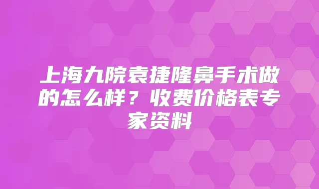 上海九院袁捷隆鼻手术做的怎么样?收费价格表专家资料