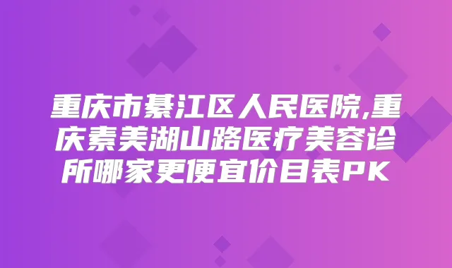 重庆市綦江区人民医院,重庆素美湖山路医疗美容诊所哪家更便宜价目表PK