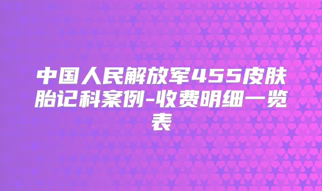 中国人民解放军455皮肤胎记科案例-收费明细一览表