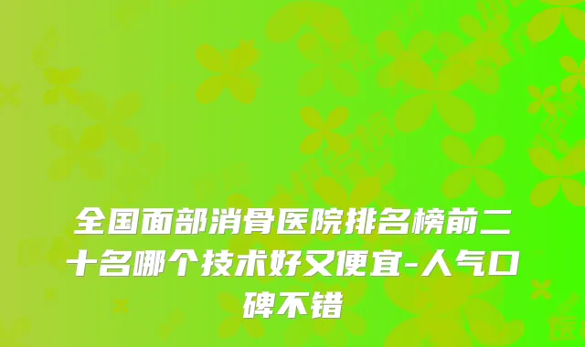 全国面部消骨医院排名榜前二十名哪个技术好又便宜-人气口碑不错