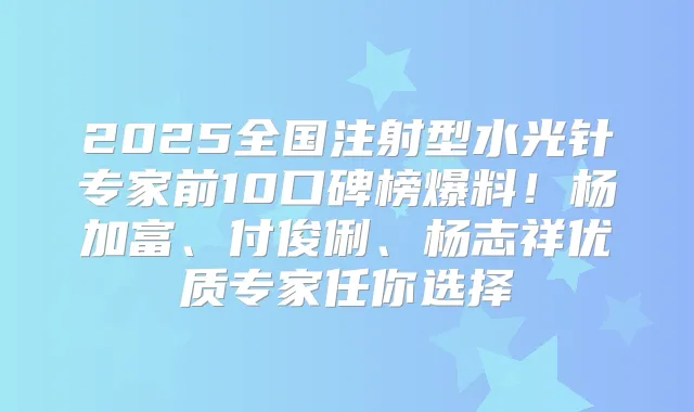 2025全国注射型水光针专家前10口碑榜爆料!杨加富、付俊俐、杨志祥优质专家任你选择