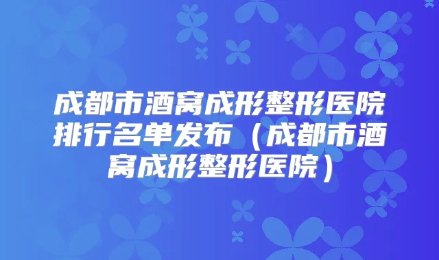 成都市酒窝成形整形医院排行名单发布（成都市酒窝成形整形医院）